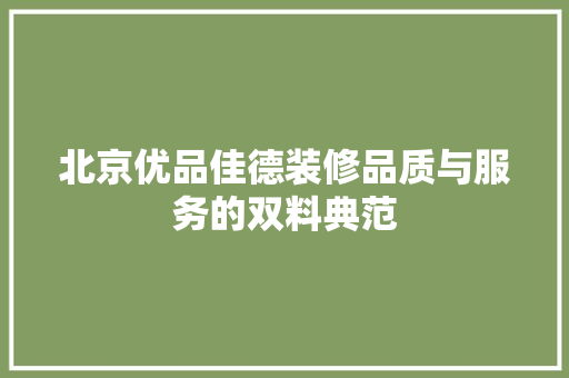 北京优品佳德装修品质与服务的双料典范