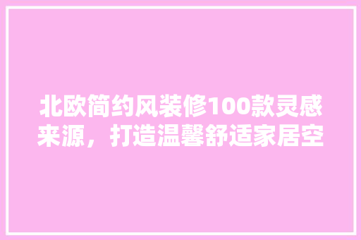北欧简约风装修100款灵感来源，打造温馨舒适家居空间