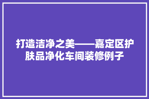 打造洁净之美——嘉定区护肤品净化车间装修例子  第1张