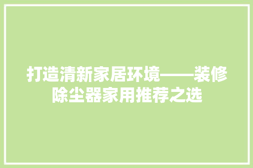 打造清新家居环境——装修除尘器家用推荐之选