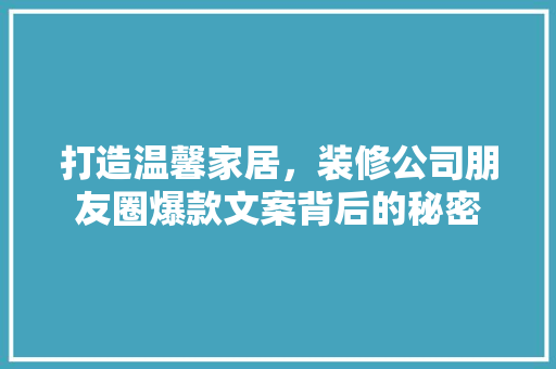 打造温馨家居，装修公司朋友圈爆款文案背后的秘密  第1张