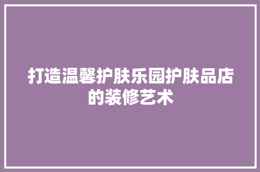打造温馨护肤乐园护肤品店的装修艺术