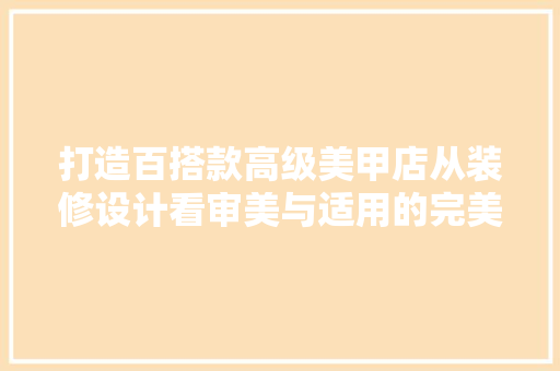 打造百搭款高级美甲店从装修设计看审美与适用的完美融合  第1张