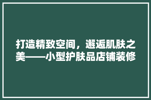 打造精致空间，邂逅肌肤之美——小型护肤品店铺装修效果图赏析