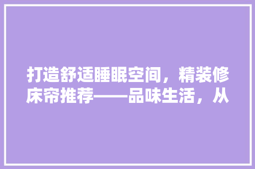 打造舒适睡眠空间，精装修床帘推荐——品味生活，从细节开始