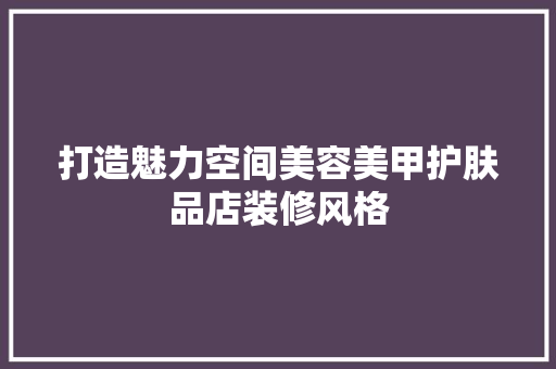 打造魅力空间美容美甲护肤品店装修风格