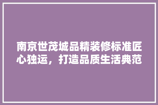 南京世茂城品精装修标准匠心独运，打造品质生活典范