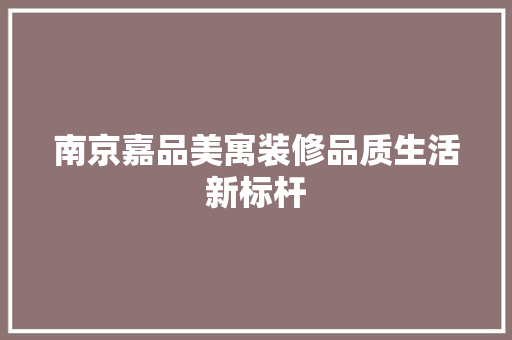 南京嘉品美寓装修品质生活新标杆