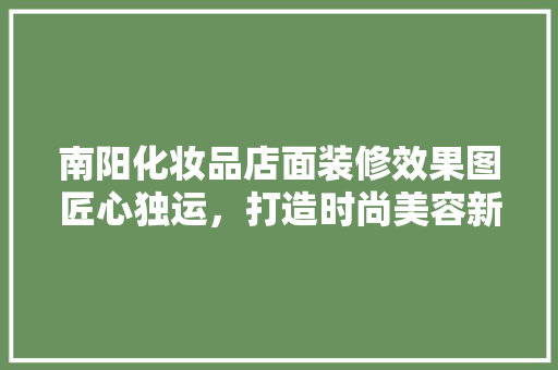南阳化妆品店面装修效果图匠心独运，打造时尚美容新地标