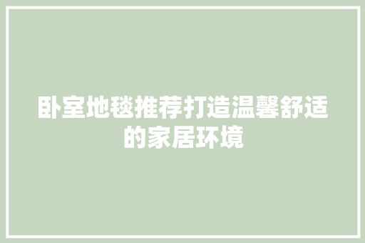 卧室地毯推荐打造温馨舒适的家居环境
