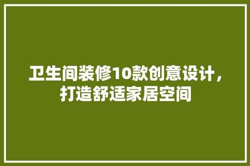卫生间装修10款创意设计，打造舒适家居空间