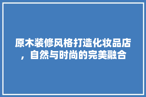 原木装修风格打造化妆品店，自然与时尚的完美融合