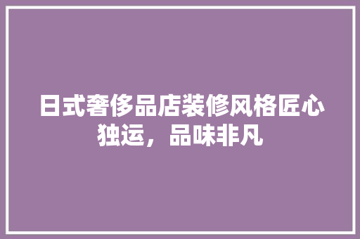 日式奢侈品店装修风格匠心独运，品味非凡