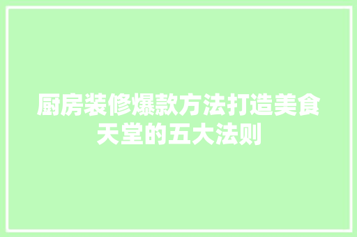 厨房装修爆款方法打造美食天堂的五大法则