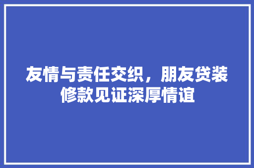 友情与责任交织，朋友贷装修款见证深厚情谊