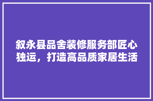 叙永县品舍装修服务部匠心独运，打造高品质家居生活