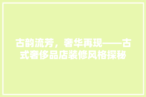 古韵流芳，奢华再现——古式奢侈品店装修风格探秘