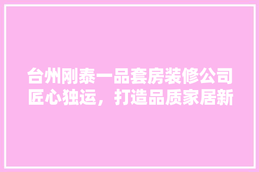 台州刚泰一品套房装修公司匠心独运，打造品质家居新标杆  第1张
