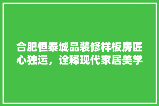 合肥恒泰城品装修样板房匠心独运，诠释现代家居美学