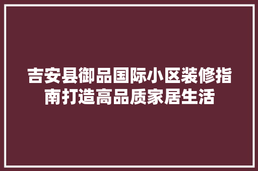 吉安县御品国际小区装修指南打造高品质家居生活
