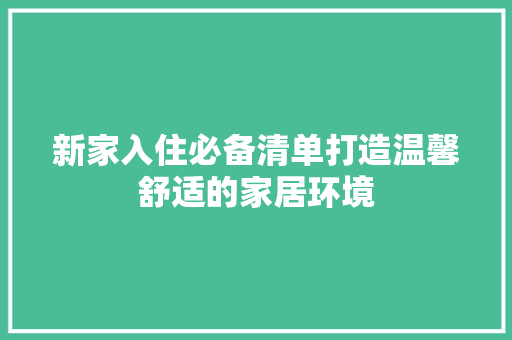 新家入住必备清单打造温馨舒适的家居环境