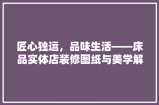 匠心独运，品味生活——床品实体店装修图纸与美学解读