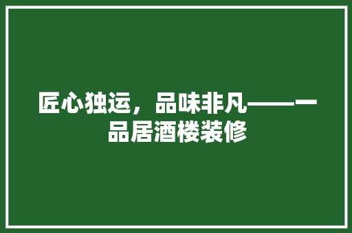 匠心独运，品味非凡——一品居酒楼装修
