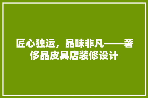 匠心独运，品味非凡——奢侈品皮具店装修设计