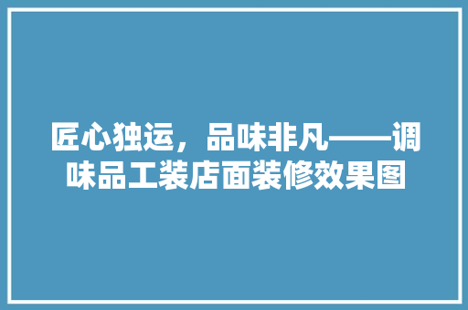 匠心独运，品味非凡——调味品工装店面装修效果图