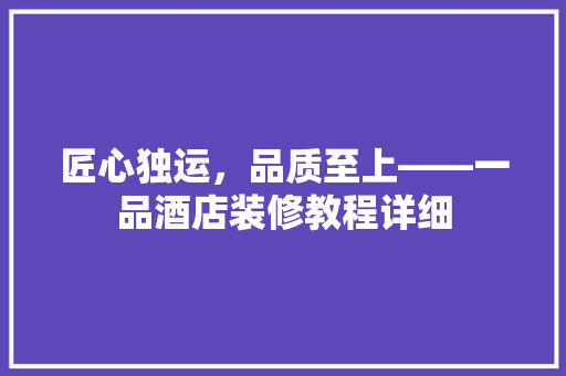 匠心独运，品质至上——一品酒店装修教程详细