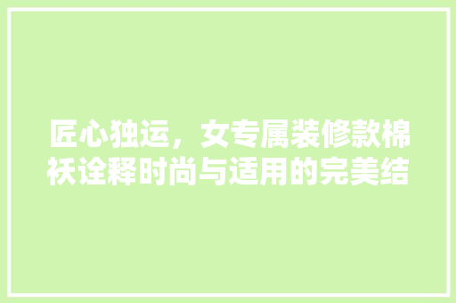 匠心独运，女专属装修款棉袄诠释时尚与适用的完美结合