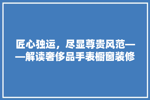 匠心独运，尽显尊贵风范——解读奢侈品手表橱窗装修效果图