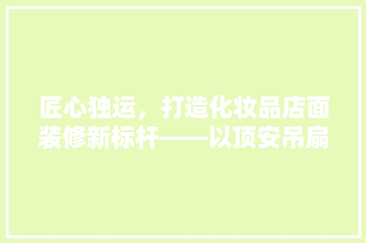 匠心独运，打造化妆品店面装修新标杆——以顶安吊扇为核心的艺术装饰
