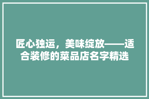 匠心独运，美味绽放——适合装修的菜品店名字精选
