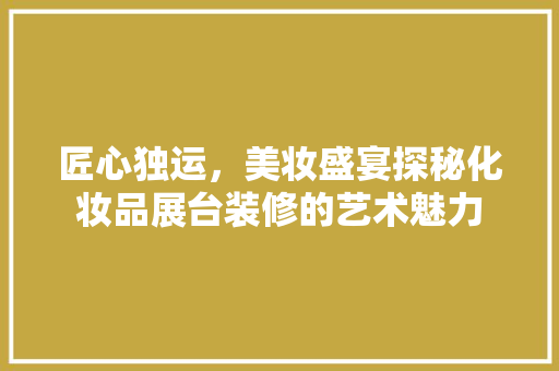匠心独运，美妆盛宴探秘化妆品展台装修的艺术魅力