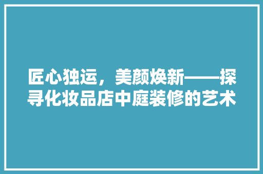 匠心独运，美颜焕新——探寻化妆品店中庭装修的艺术之美  第1张