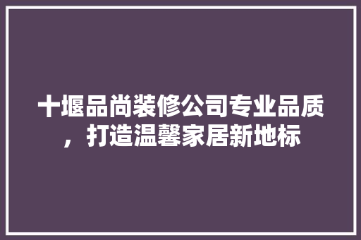 十堰品尚装修公司专业品质，打造温馨家居新地标