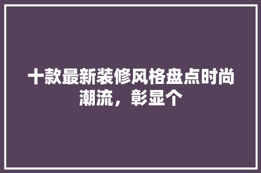 十款最新装修风格盘点时尚潮流，彰显个