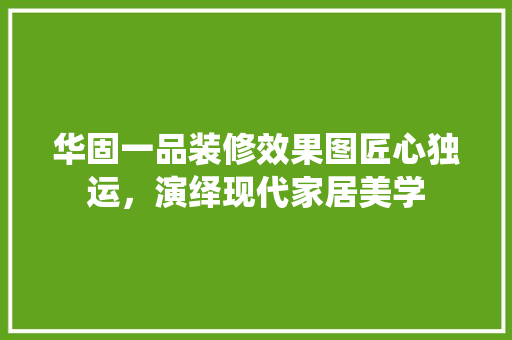 华固一品装修效果图匠心独运，演绎现代家居美学