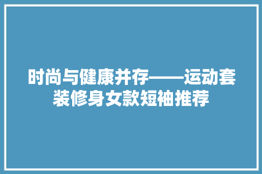 时尚与健康并存——运动套装修身女款短袖推荐