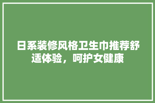 日系装修风格卫生巾推荐舒适体验，呵护女健康