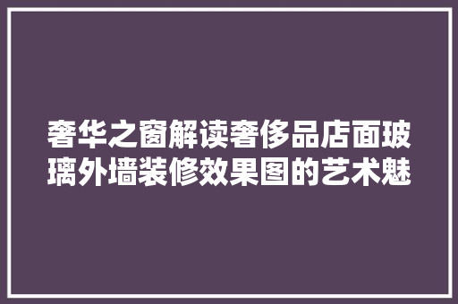 奢华之窗解读奢侈品店面玻璃外墙装修效果图的艺术魅力