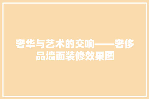 奢华与艺术的交响——奢侈品墙面装修效果图