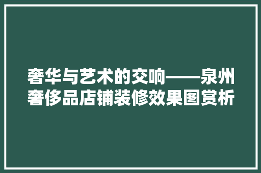 奢华与艺术的交响——泉州奢侈品店铺装修效果图赏析