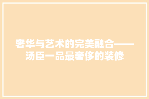 奢华与艺术的完美融合——汤臣一品最奢侈的装修