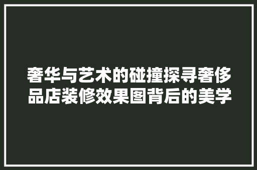奢华与艺术的碰撞探寻奢侈品店装修效果图背后的美学奥秘