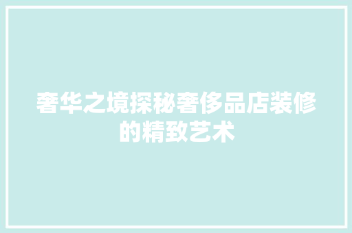 奢华之境探秘奢侈品店装修的精致艺术