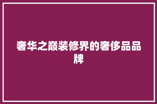 奢华之巅装修界的奢侈品品牌