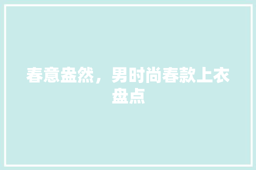 春意盎然，男时尚春款上衣盘点