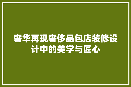 奢华再现奢侈品包店装修设计中的美学与匠心